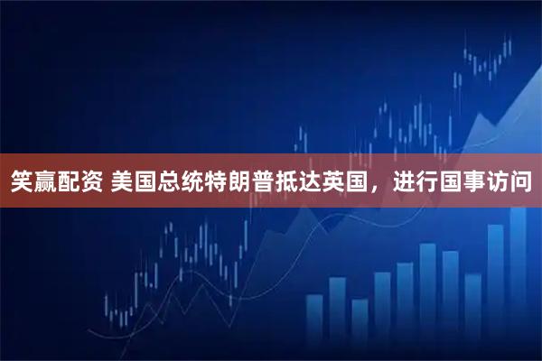 笑赢配资 美国总统特朗普抵达英国，进行国事访问