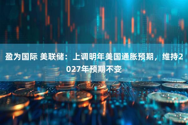 盈为国际 美联储：上调明年美国通胀预期，维持2027年预期不变
