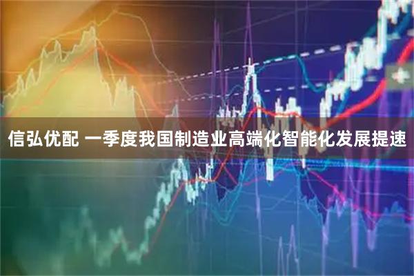 信弘优配 一季度我国制造业高端化智能化发展提速