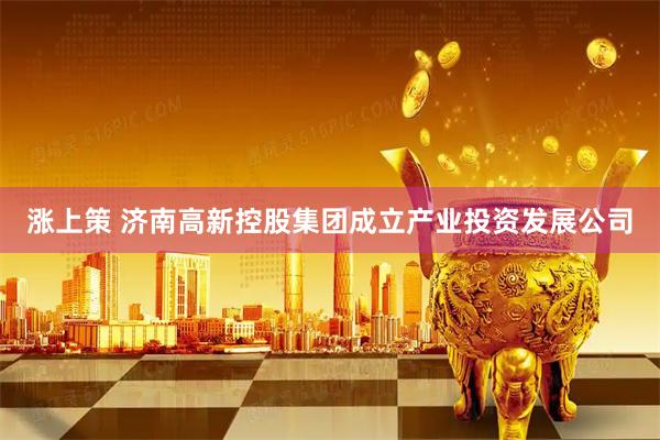 涨上策 济南高新控股集团成立产业投资发展公司