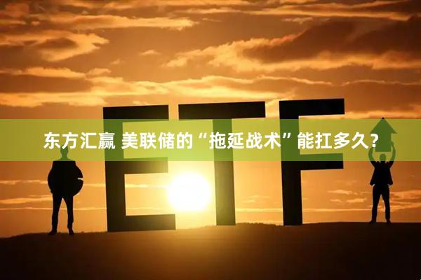 东方汇赢 美联储的“拖延战术”能扛多久？