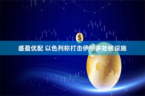 盛盈优配 以色列称打击伊朗多处核设施