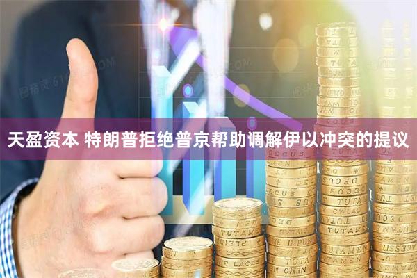 天盈资本 特朗普拒绝普京帮助调解伊以冲突的提议