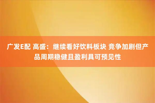 广发E配 高盛：继续看好饮料板块 竞争加剧但产品周期稳健且盈利具可预见性