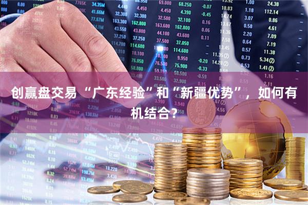 创赢盘交易 “广东经验”和“新疆优势”，如何有机结合？