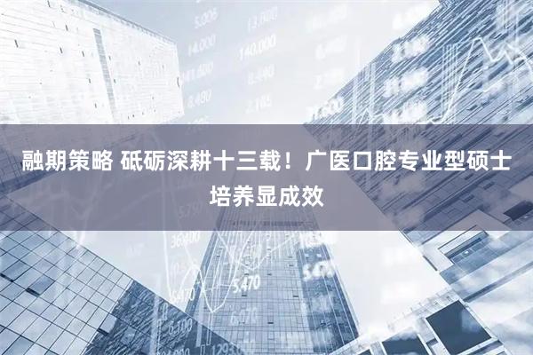 融期策略 砥砺深耕十三载！广医口腔专业型硕士培养显成效