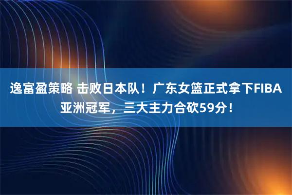 逸富盈策略 击败日本队！广东女篮正式拿下FIBA亚洲冠军，三大主力合砍59分！