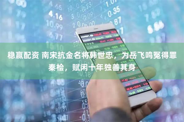 稳赢配资 南宋抗金名将韩世忠，为岳飞鸣冤得罪秦桧，赋闲十年独善其身