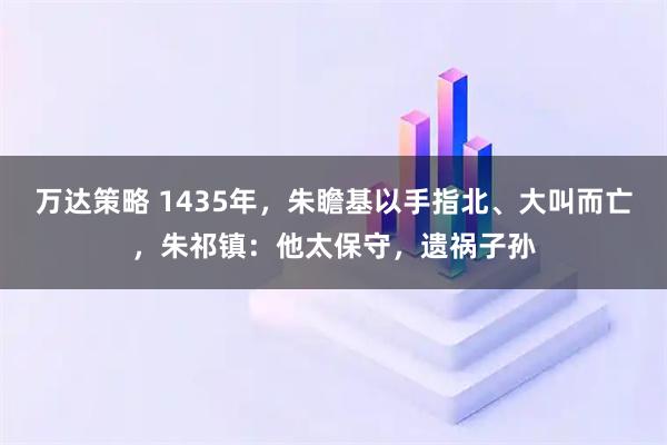 万达策略 1435年，朱瞻基以手指北、大叫而亡，朱祁镇：他太保守，遗祸子孙
