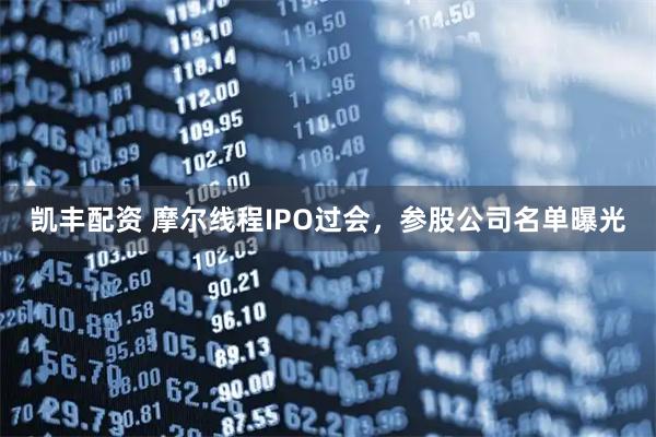凯丰配资 摩尔线程IPO过会，参股公司名单曝光