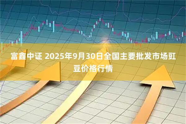 富鑫中证 2025年9月30日全国主要批发市场豇豆价格行情