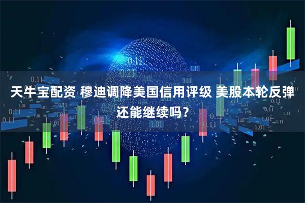 天牛宝配资 穆迪调降美国信用评级 美股本轮反弹还能继续吗？
