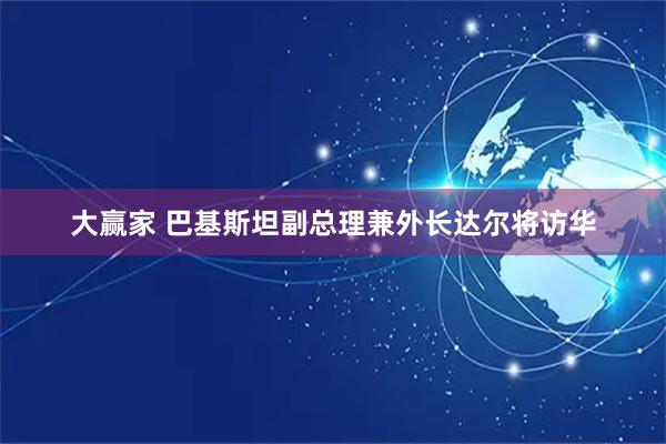 大赢家 巴基斯坦副总理兼外长达尔将访华