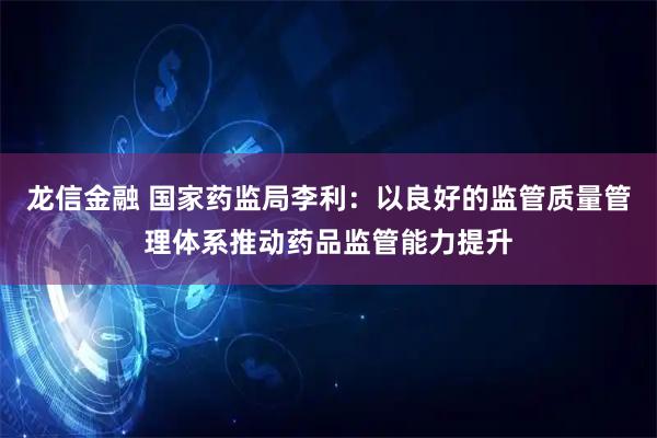龙信金融 国家药监局李利：以良好的监管质量管理体系推动药品监管能力提升