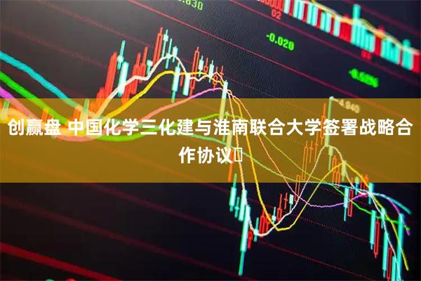 创赢盘 中国化学三化建与淮南联合大学签署战略合作协议​