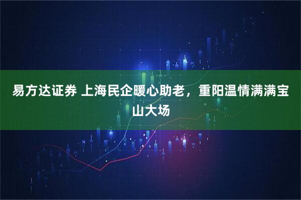 易方达证券 上海民企暖心助老，重阳温情满满宝山大场