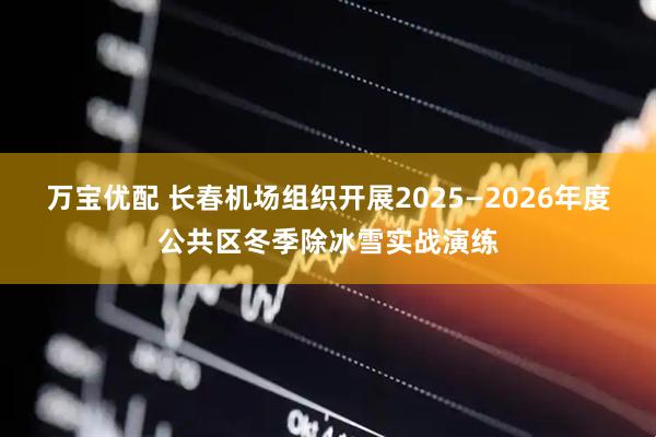 万宝优配 长春机场组织开展2025—2026年度公共区冬季除冰雪实战演练