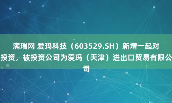 满瑞网 爱玛科技(603529.SH)新增一起对外投资,被投资公司为爱玛(天津)进出口贸易有限公司