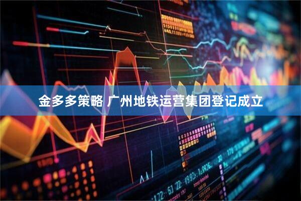 金多多策略 广州地铁运营集团登记成立