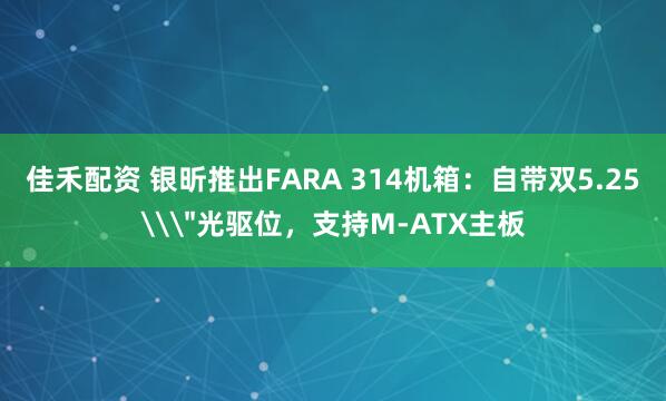 佳禾配资 银昕推出FARA 314机箱：自带双5.25\