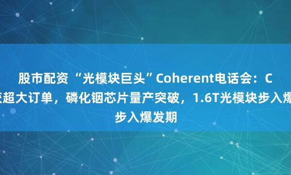 股市配资 “光模块巨头”Coherent电话会:CPO获超大订单,磷化铟芯片量产突破,1.6T光模块步入爆发期