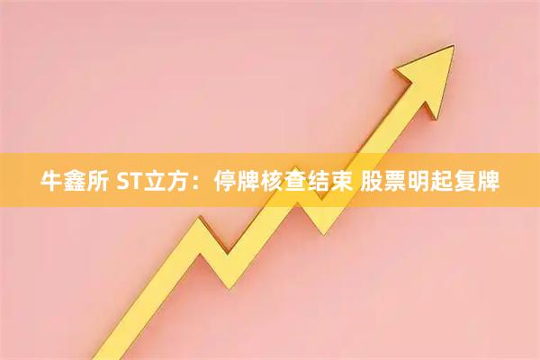 牛鑫所 ST立方:停牌核查结束 股票明起复牌
