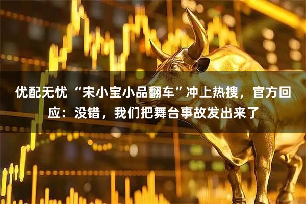 优配无忧 “宋小宝小品翻车”冲上热搜,官方回应:没错,我们把舞台事故发出来了