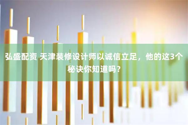 弘盛配资 天津装修设计师以诚信立足，他的这3个秘诀你知道吗？
