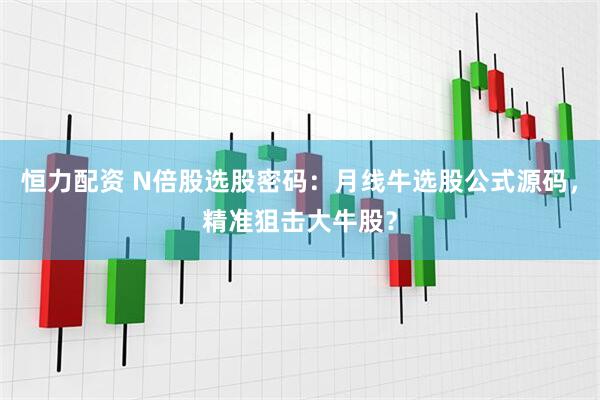 恒力配资 N倍股选股密码：月线牛选股公式源码，精准狙击大牛股？