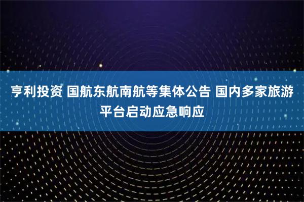 亨利投资 国航东航南航等集体公告 国内多家旅游平台启动应急响应