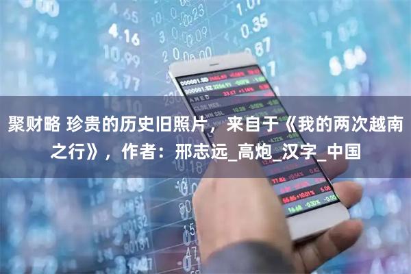 聚财略 珍贵的历史旧照片，来自于《我的两次越南之行》，作者：邢志远_高炮_汉字_中国