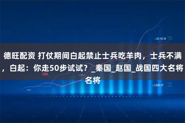 德旺配资 打仗期间白起禁止士兵吃羊肉,士兵不满,白起:你走50步试试?_秦国_赵国_战国四大名将