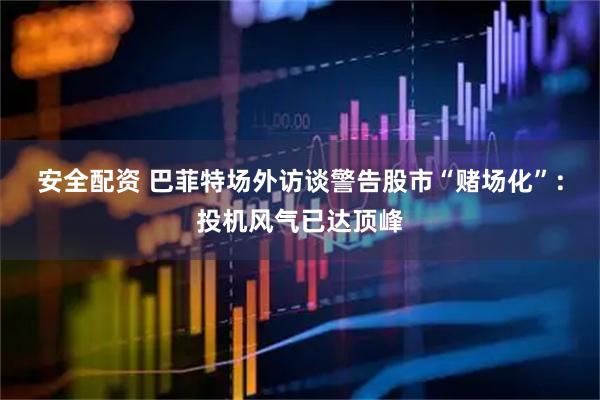 安全配资 巴菲特场外访谈警告股市“赌场化”：投机风气已达顶峰