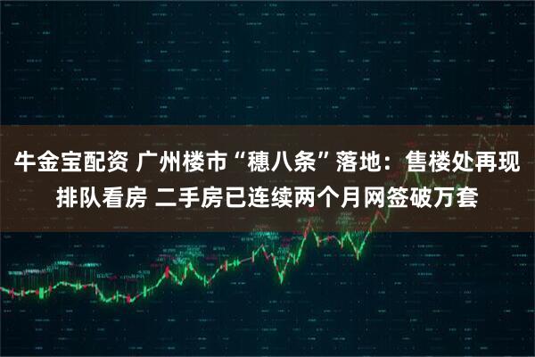 牛金宝配资 广州楼市“穗八条”落地：售楼处再现排队看房 二手房已连续两个月网签破万套