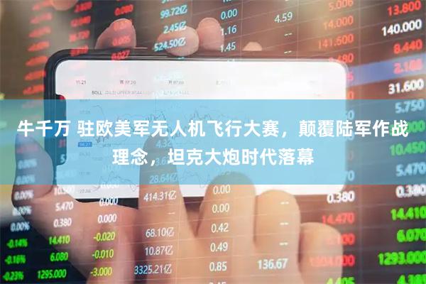 牛千万 驻欧美军无人机飞行大赛，颠覆陆军作战理念，坦克大炮时代落幕
