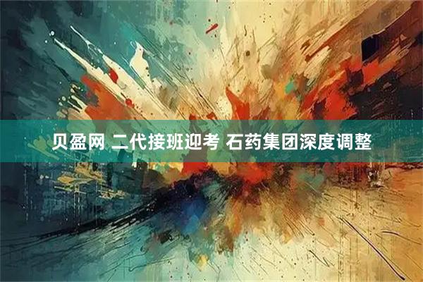 贝盈网 二代接班迎考 石药集团深度调整