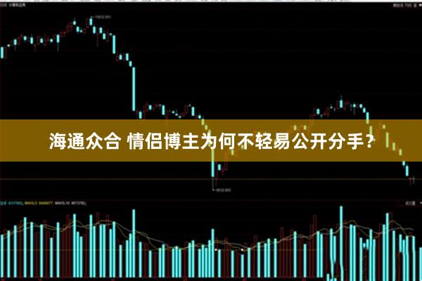 海通众合 情侣博主为何不轻易公开分手？