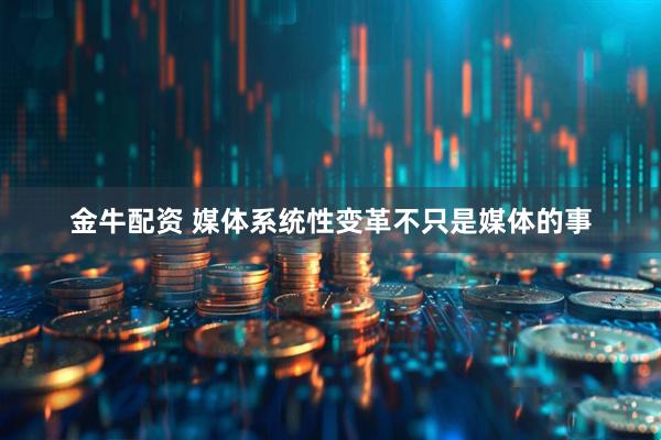 金牛配资 媒体系统性变革不只是媒体的事
