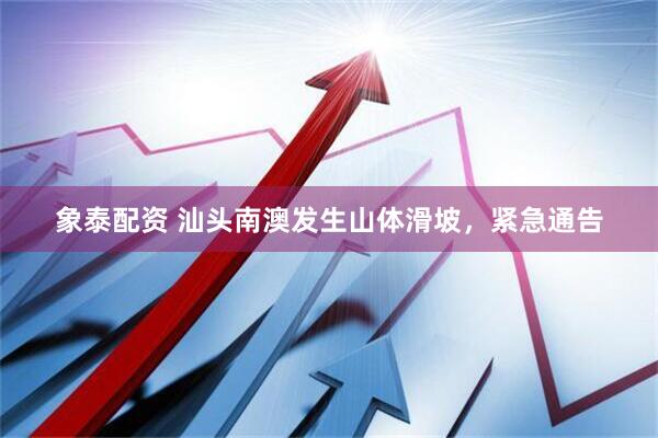 象泰配资 汕头南澳发生山体滑坡，紧急通告
