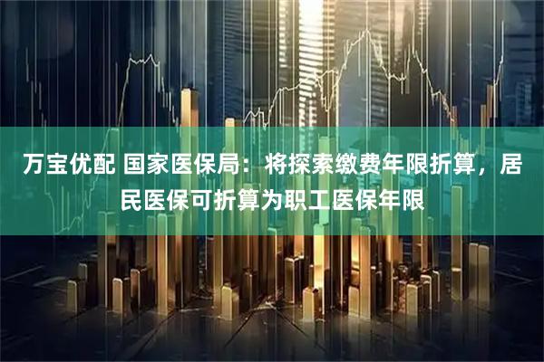 万宝优配 国家医保局：将探索缴费年限折算，居民医保可折算为职工医保年限